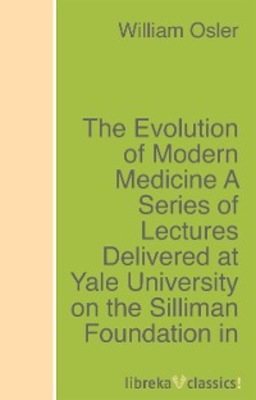 The Evolution of Modern Medicine A Series of Lectures Delivered at Yale University on the Silliman Foundation in April, 1913