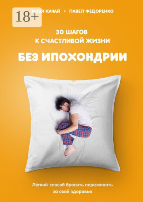 30 шагов к счастливой жизни без ипохондрии. Лёгкий способ бросить переживать за своё здоровье
