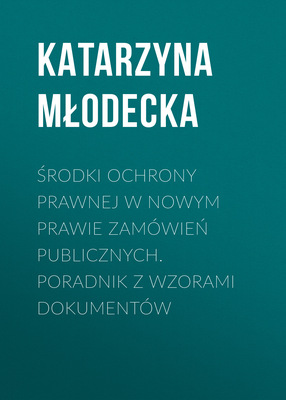 Środki ochrony prawnej w nowym prawie zamówień publicznych. Poradnik z wzorami dokumentów