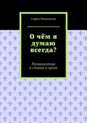О чём я думаю всегда? Размышления в стихах и прозе