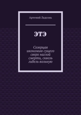 ЭТЭ. Созерцая икономию сущего сверх наглой смерти, сквозь гибель вольную