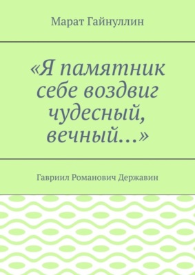 «Я памятник себе воздвиг чудесный, вечный…». Гавриил Романович Державин