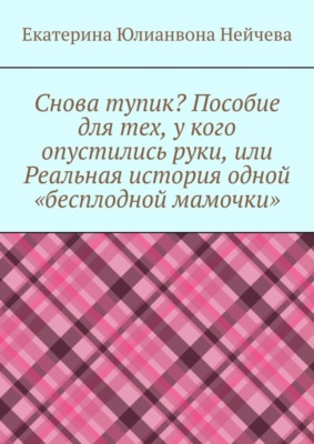 Снова тупик? Пособие для тех, у кого опустились руки, или Реальная история одной «бесплодной мамочки»
