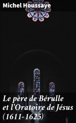 Le père de Bérulle et l'Oratoire de Jésus (1611-1625)