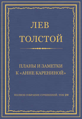 Полное собрание сочинений. Том 20. Планы и заметки к «Анне Карениной»
