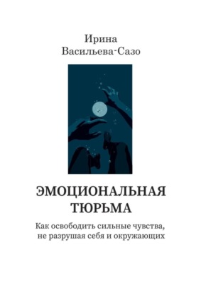 Эмоциональная тюрьма. Как освободить сильные чувства, не разрушая себя и окружающих