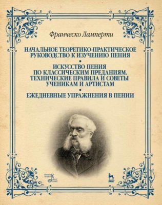 Начальное теоретико-практическое руководство к изучению пения. Искусство пения по классическим преданиям. Технические правила и советы ученикам и артистам. Ежедневные упражнения в пении