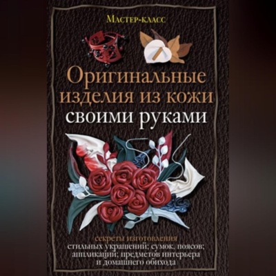 Оригинальные изделия из кожи своими руками. Секреты изготовления