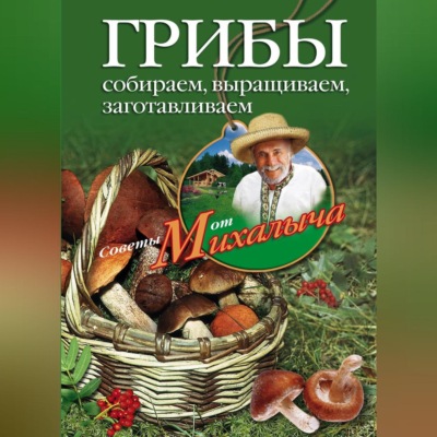 Грибы. Собираем, выращиваем, заготавливаем