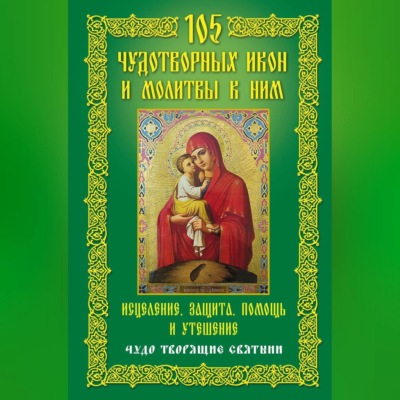 105 чудотворных икон и молитвы к ним. Исцеление, защита, помощь и утешение. Чудо творящие святыни