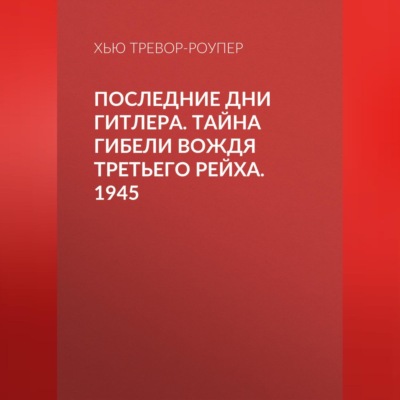 Последние дни Гитлера. Тайна гибели вождя Третьего рейха. 1945