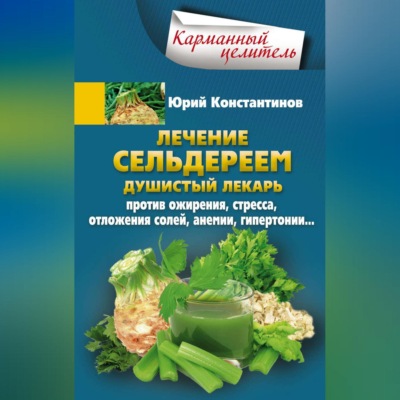 Лечение сельдереем. Душистый лекарь против ожирения, стресса, отложения солей, анемии, гипертонии…
