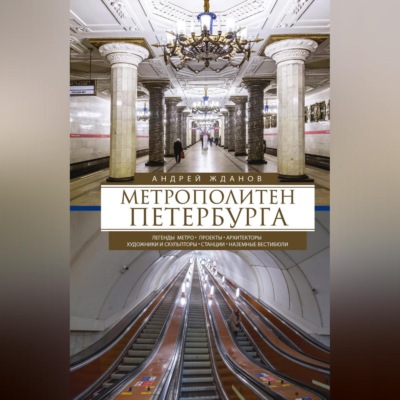 Метрополитен Петербурга. Легенды метро, проекты, архитекторы, художники и скульпторы, станции, наземные вестибюли