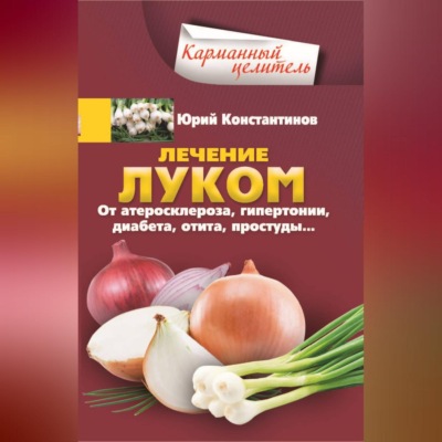 Лечение луком. От атеросклероза, гипертонии, диабета, отита, простуды…