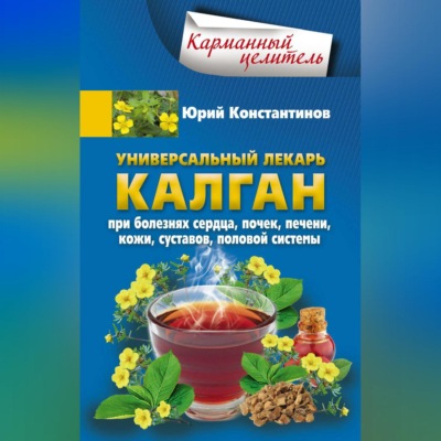 Универсальный лекарь калган. При болезнях сердца, почек, печени, кожи, суставов, половой системы