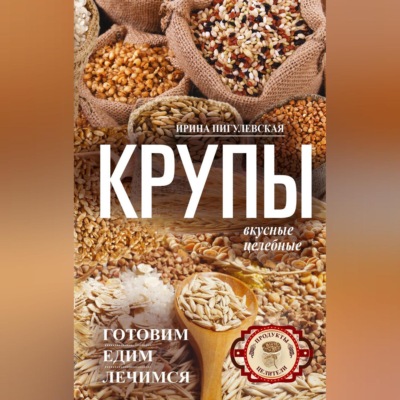 Крупы вкусные, целебные. Готовим, едим, лечимся