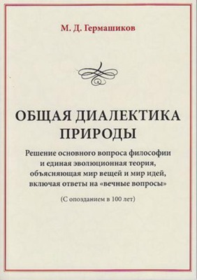 Общая диалектика природы. Решение основного вопроса философии и единая эволюционная теория, объясняющая мир вещей и мир идей, включая ответы на «вечные вопросы». (С опозданием в 100 лет)