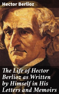 The Life of Hector Berlioz as Written by Himself in His Letters and Memoirs