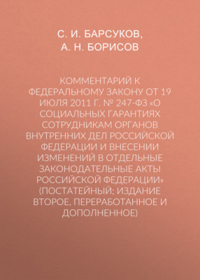 Комментарий к Федеральному закону от 19 июля 2011 г. № 247-ФЗ «О социальных гарантиях сотрудникам органов внутренних дел Российской Федерации и внесении изменений в отдельные законодательные акты Российской Федерации» (постатейный; издание второе, переработанное и дополненное)