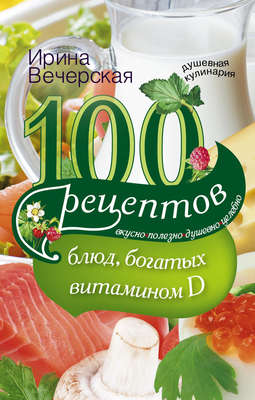 100 рецептов блюд, богатыми витамином D. Вкусно, полезно, душевно, целебно