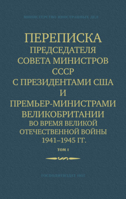 Переписка Председателя Совета Министров СССР с Президентами США и Премьер-Министрами Великобритании во время Великой Отечественной войны 1941–1945 гг. Том 1