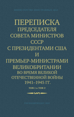 Переписка Председателя Совета Министров СССР с Президентами США и Премьер-Министрами Великобритании во время Великой Отечественной войны 1941–1945 гг. Том 1 и Том 2
