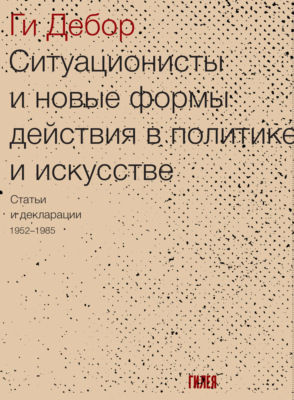 Ситуационисты и новые формы действия в политике и искусстве. Статьи и декларации 1952–1985