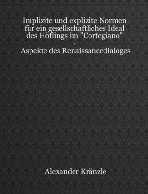 Implizite und explizite Normen für ein gesellschaftliches Ideal des Höflings im "Cortegiano" - Aspekte des Renaissancedialoges