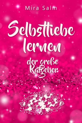 Selbstliebe lernen: Der große Ratgeber für ein gesundes Selbstwertgefühl, echte Selbstannahme und bleibende Selbstliebe