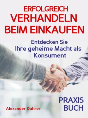 Verhandeln: ERFOLGREICH VERHANDELN BEIM EINKAUFEN! Entdecken Sie Ihre geheime Macht als Konsument! Wie Sie durch 5 Erfolgsfaktoren erfolgreich verhandeln und ganz einfach im Alltag viel Geld sparen können