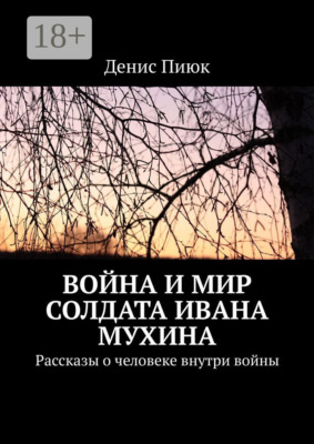 Война и мир солдата Ивана Мухина. Рассказы о человеке внутри войны