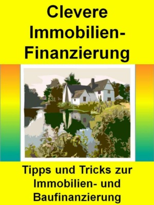 Clevere Immobilienfinanzierung - Tipps und Tricks zur Immobilienfinanzierung, Baufinanzierung