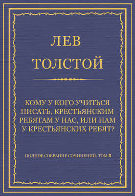 Полное собрание сочинений. Том 8. Педагогические статьи 1860–1863 гг. Кому у кого учиться писать, крестьянским ребятам у нас, или нам у крестьянских ребят?