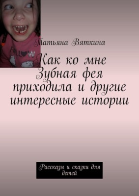 Как ко мне Зубная фея приходила и другие интересные истории. Рассказы и сказки для детей