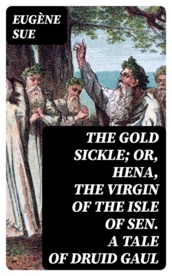 The Gold Sickle; Or, Hena, The Virgin of The Isle of Sen. A Tale of Druid Gaul