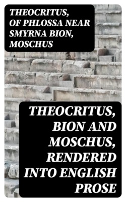 Theocritus, Bion and Moschus, Rendered into English Prose