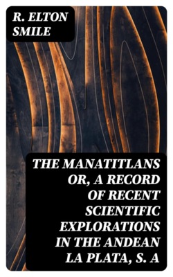 The Manatitlans or, A record of recent scientific explorations in the Andean La Plata, S. A