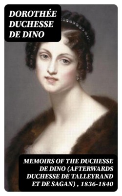 Memoirs of the Duchesse de Dino (Afterwards Duchesse de Talleyrand et de Sagan) , 1836-1840
