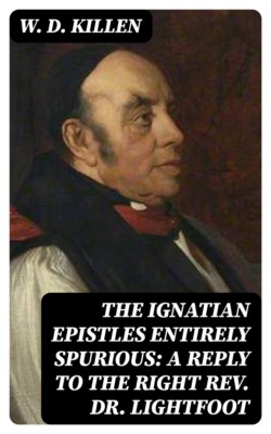 The Ignatian Epistles Entirely Spurious: A Reply to the Right Rev. Dr. Lightfoot