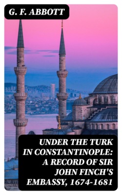 Under the Turk in Constantinople: A record of Sir John Finch's Embassy, 1674-1681