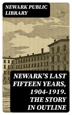 Newark's Last Fifteen Years, 1904-1919. The Story in Outline