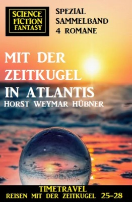 Mit der Zeitkugel in Atlantis: Timetravel, Reisen mit der Zeitkugel 25-28: Science Fiction Fantasy Spezial Sammelband 4 Romane