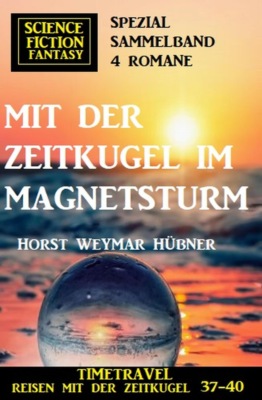 Mit der Zeitkugel im Magnetsturm: Timetravel, Reisen mit der Zeitkugel 37-40: Science Fiction Fantasy Spezial Sammelband 4 Romane