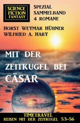 Mit der Zeitkugel bei Cäsar: Timetravel, Reisen mit der Zeitkugel 53-56: Science Fiction Fantasy Spezial Sammelband 4 Romane