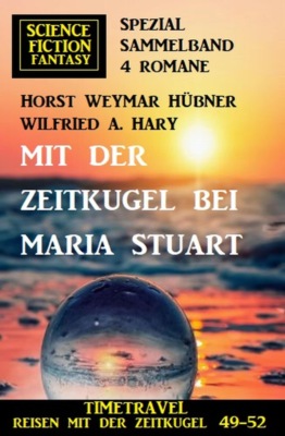 Mit der Zeitkugel bei Maria Stuart: Timetravel, Reisen mit der Zeitkugel 49-52: Science Fiction Fantasy Spezial Sammelband 4 Romane