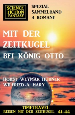Mit der Zeitkugel bei König Otto: Timetravel, Reisen mit der Zeitkugel 41-44: Science Fiction Fantasy Spezial Sammelband 4 Romane