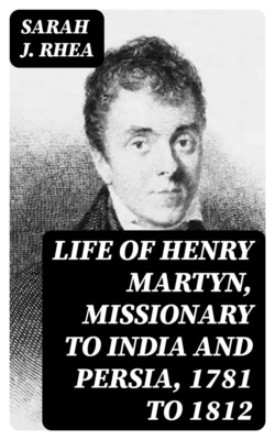 Life of Henry Martyn, Missionary to India and Persia, 1781 to 1812