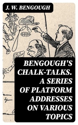 Bengough's Chalk-Talks. A Series of Platform Addresses on Various Topics
