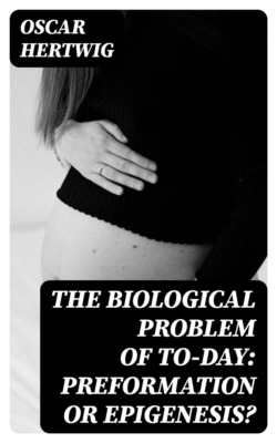 The Biological Problem of To-day: Preformation Or Epigenesis?