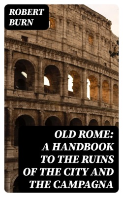 Old Rome: A Handbook to the Ruins of the City and the Campagna